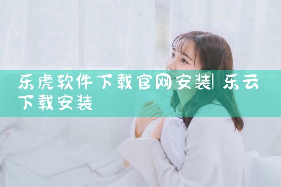 乐虎软件下载官网安装